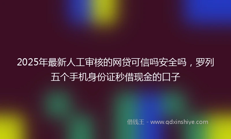 2025年最新人工审核的网贷可信吗安全吗，罗列五个手机身份证秒借现金的口子