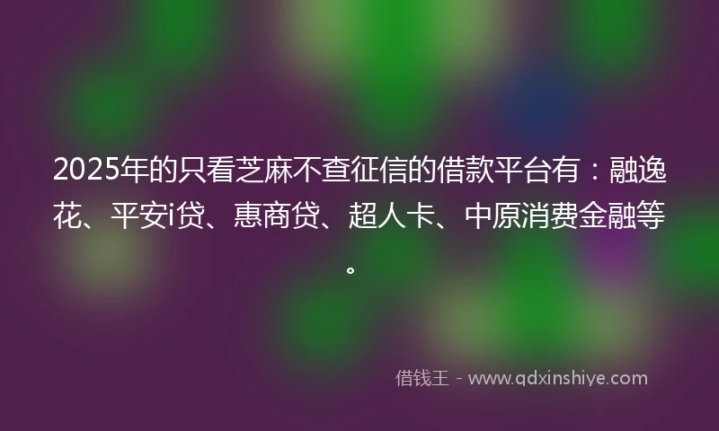 2025年的只看芝麻不查征信的借款平台有：融逸花、平安i贷、惠商贷、超人卡、中原消费金融等。