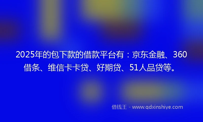 2025年的包下款的借款平台有：京东金融、360借条、维信卡卡贷、好期贷、51人品贷等。