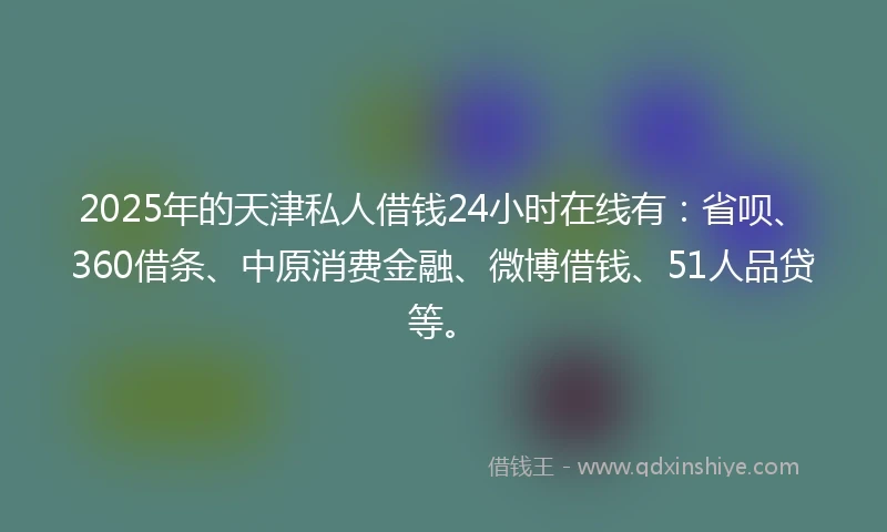 2025年的天津私人借钱24小时在线有：省呗、360借条、中原消费金融、微博借钱、51人品贷等。