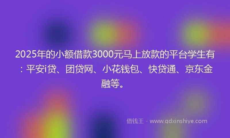 2025年的小额借款3000元马上放款的平台学生有：平安i贷、团贷网、小花钱包、快贷通、京东金融等。