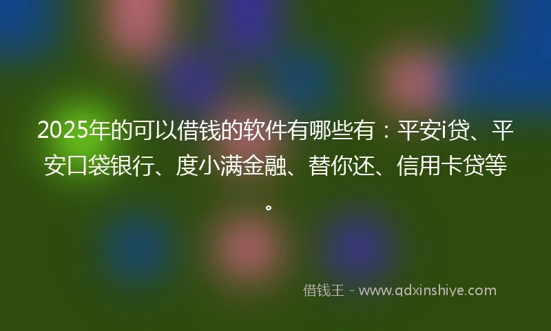 2025年的可以借钱的软件有哪些有：平安i贷、平安口袋银行、度小满金融、替你还、信用卡贷等。