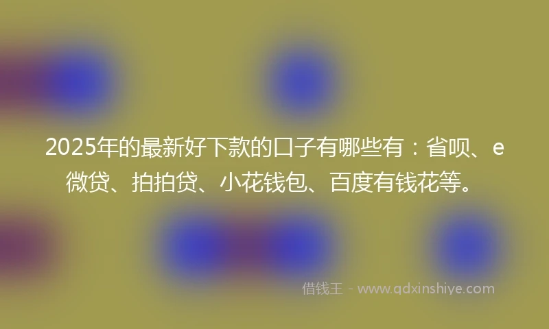 2025年的最新好下款的口子有哪些有:省呗、e微贷、拍拍贷、小花钱包、百度有钱花等。