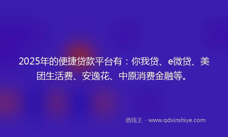 2025年的便捷贷款平台有：你我贷、e微贷、美团生活费、安逸花、中原消费金融等。