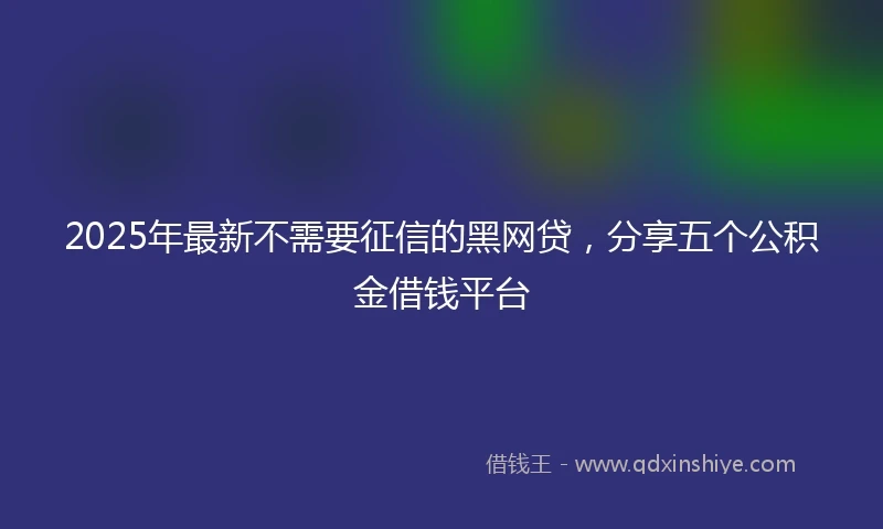 2025年最新不需要征信的黑网贷，分享五个公积金借钱平台