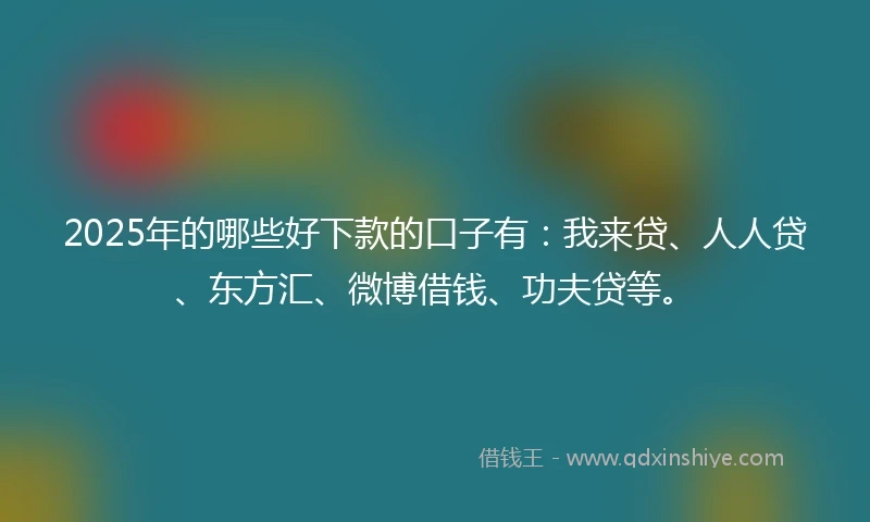 2025年的哪些好下款的口子有：我来贷、人人贷、东方汇、微博借钱、功夫贷等。