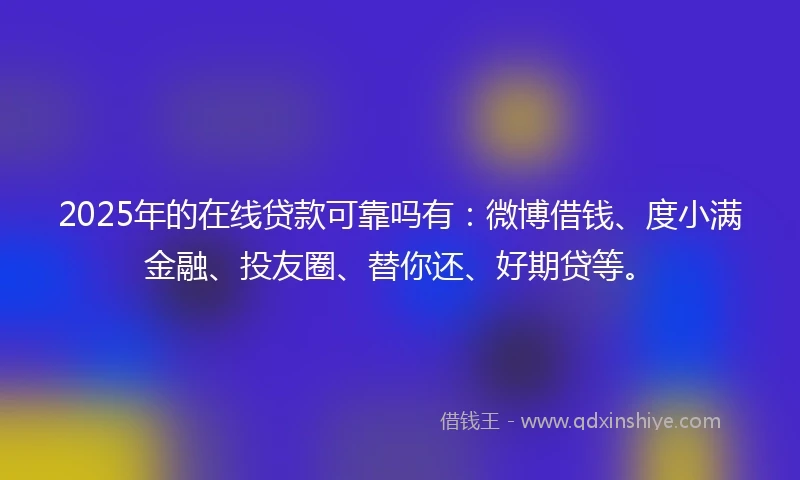 2025年的在线贷款可靠吗有：微博借钱、度小满金融、投友圈、替你还、好期贷等。