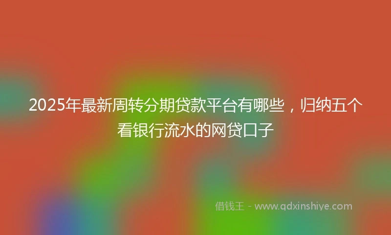 2025年最新周转分期贷款平台有哪些，归纳五个看银行流水的网贷口子