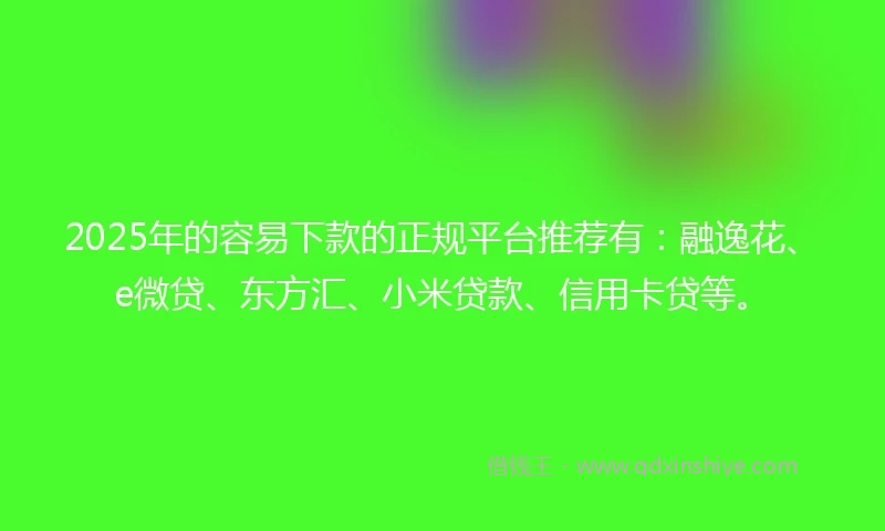 2025年的容易下款的正规平台推荐有:融逸花、e微贷、东方汇、小米贷款、信用卡贷等。