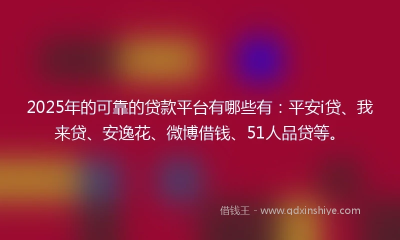 2025年的可靠的贷款平台有哪些有：平安i贷、我来贷、安逸花、微博借钱、51人品贷等。