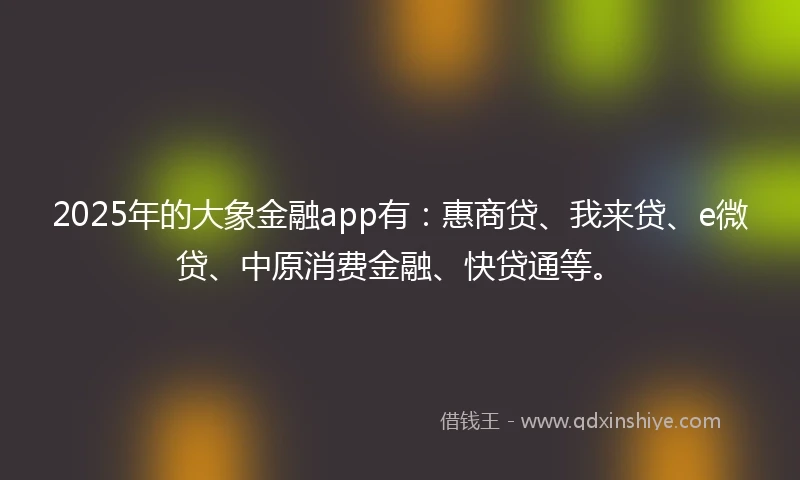2025年的大象金融app有：惠商贷、我来贷、e微贷、中原消费金融、快贷通等。