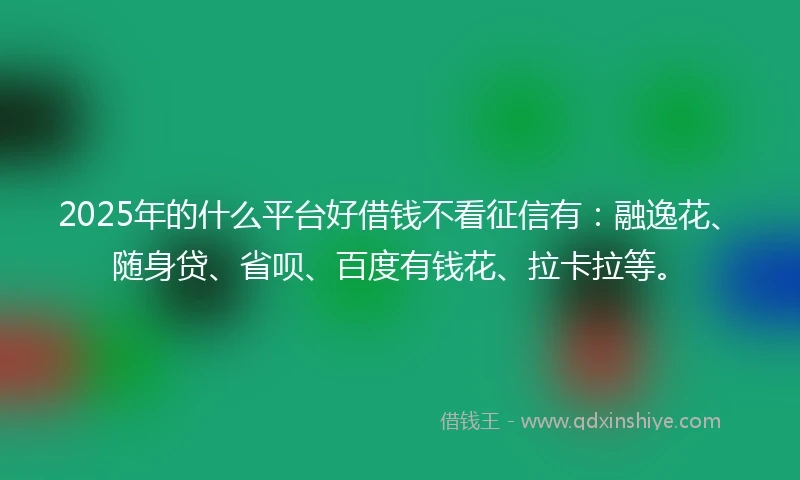 2025年的什么平台好借钱不看征信有：融逸花、随身贷、省呗、百度有钱花、拉卡拉等。