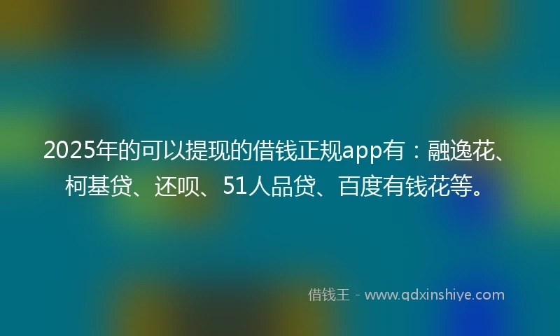 2025年的可以提现的借钱正规app有：融逸花、柯基贷、还呗、51人品贷、百度有钱花等。