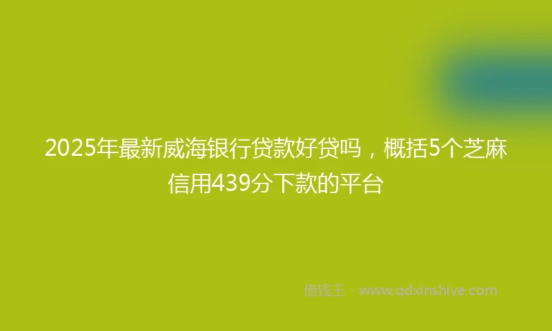 2025年最新威海银行贷款好贷吗，概括5个芝麻信用439分下款的平台