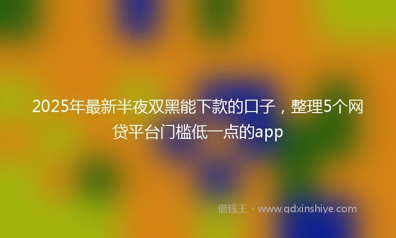 2025年最新半夜双黑能下款的口子，整理5个网贷平台门槛低一点的app