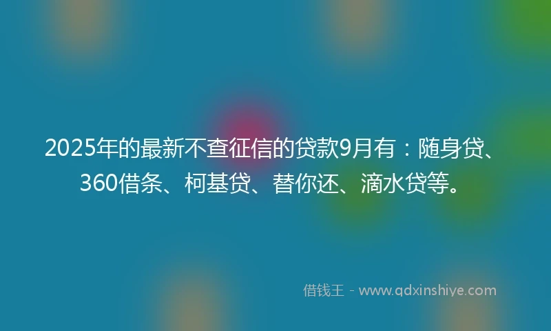 2025年的最新不查征信的贷款9月有：随身贷、360借条、柯基贷、替你还、滴水贷等。