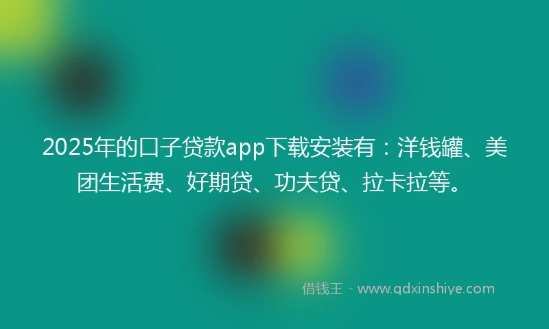 2025年的口子贷款app下载安装有：洋钱罐、美团生活费、好期贷、功夫贷、拉卡拉等。