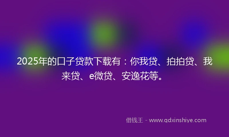 2025年的口子贷款下载有：你我贷、拍拍贷、我来贷、e微贷、安逸花等。