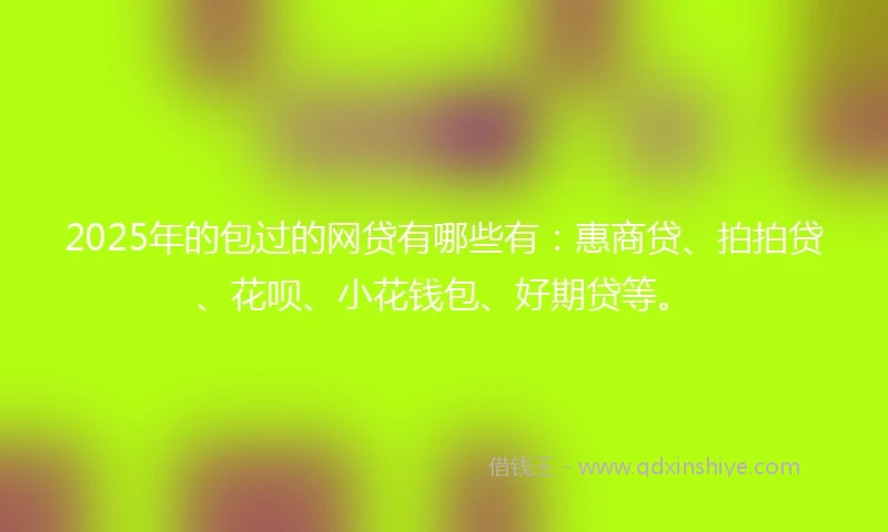 2025年的包过的网贷有哪些有：惠商贷、拍拍贷、花呗、小花钱包、好期贷等。