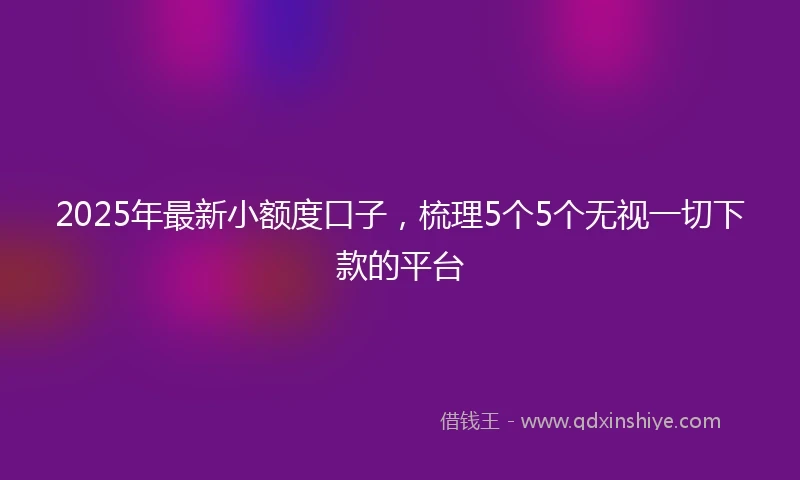 2025年最新小额度口子，梳理5个5个无视一切下款的平台