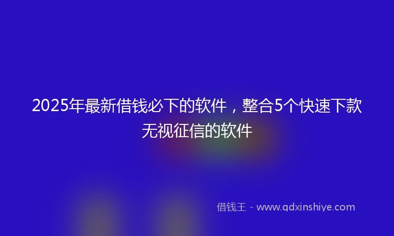 2025年最新借钱必下的软件，整合5个快速下款无视征信的软件
