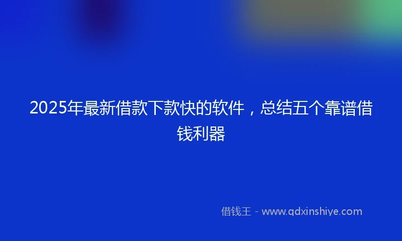 2025年最新借款下款快的软件，总结五个靠谱借钱利器