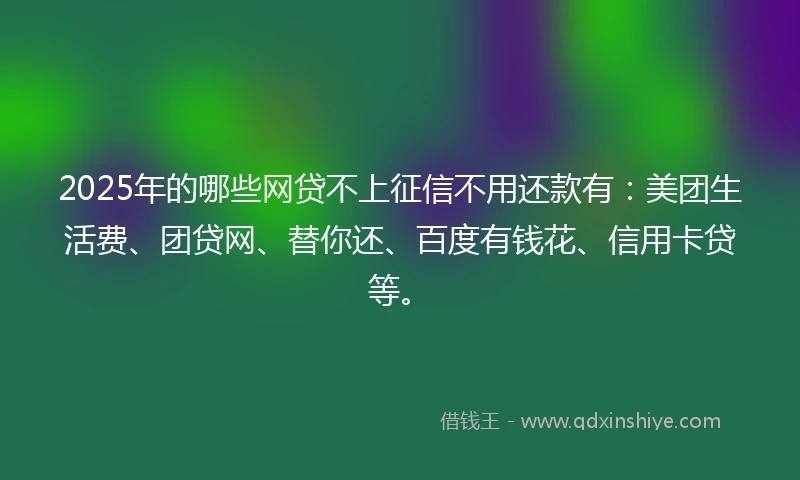 2025年的哪些网贷不上征信不用还款有：美团生活费、团贷网、替你还、百度有钱花、信用卡贷等。