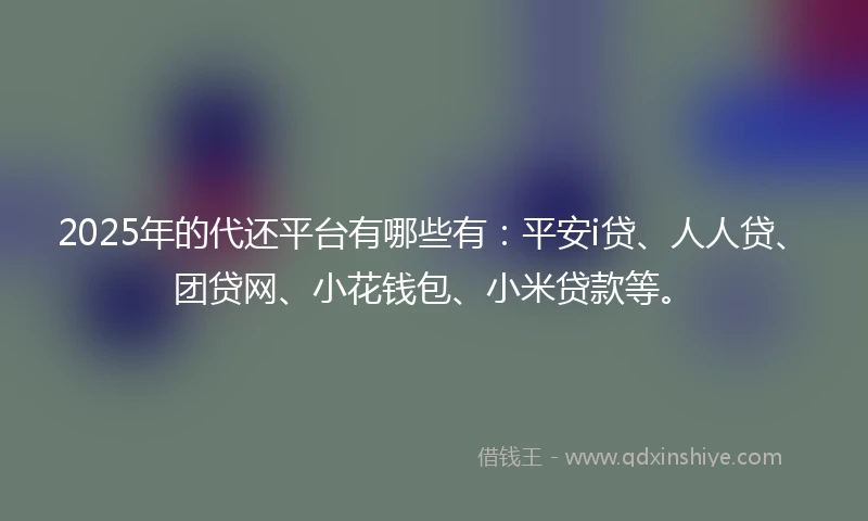 2025年的代还平台有哪些有：平安i贷、人人贷、团贷网、小花钱包、小米贷款等。