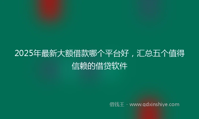 2025年最新大额借款哪个平台好，汇总五个值得信赖的借贷软件
