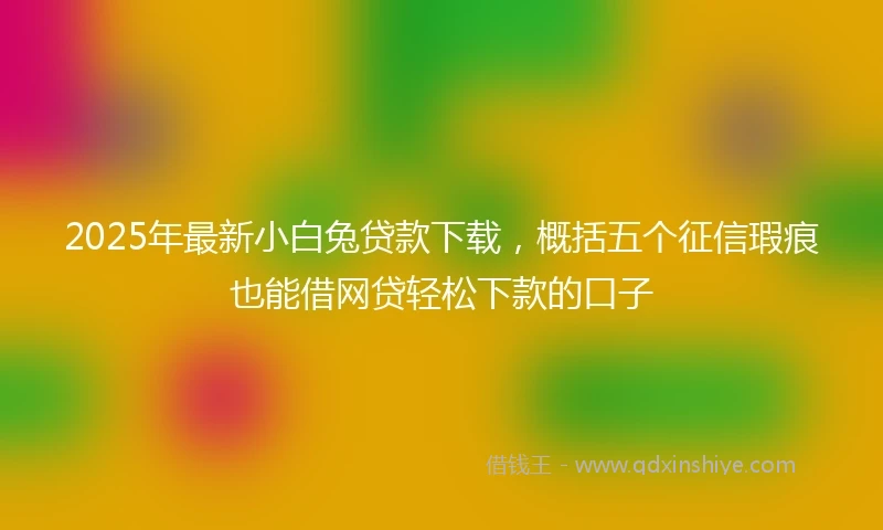 2025年最新小白兔贷款下载，概括五个征信瑕疵也能借网贷轻松下款的口子