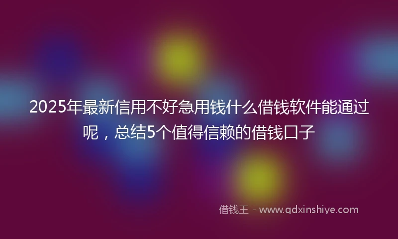 2025年最新信用不好急用钱什么借钱软件能通过呢，总结5个值得信赖的借钱口子