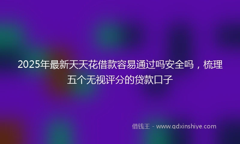 2025年最新天天花借款容易通过吗安全吗，梳理五个无视评分的贷款口子