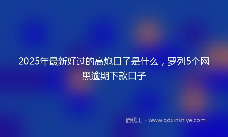 2025年最新好过的高炮口子是什么,罗列5个网黑逾期下款口子