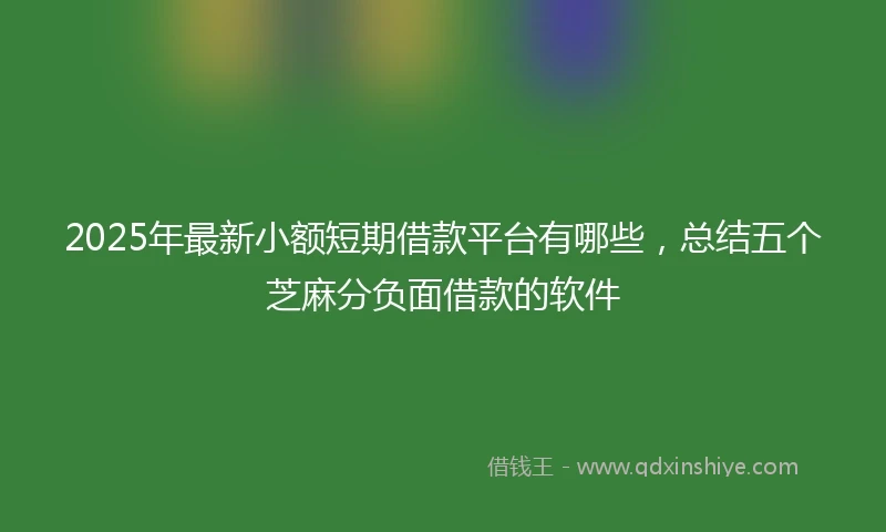 2025年最新小额短期借款平台有哪些，总结五个芝麻分负面借款的软件