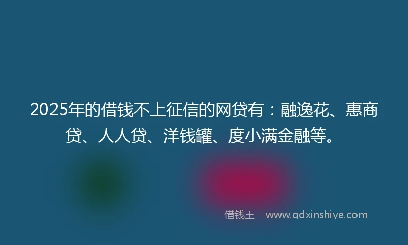 2025年的借钱不上征信的网贷有：融逸花、惠商贷、人人贷、洋钱罐、度小满金融等。