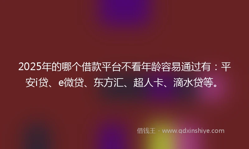 2025年的哪个借款平台不看年龄容易通过有：平安i贷、e微贷、东方汇、超人卡、滴水贷等。