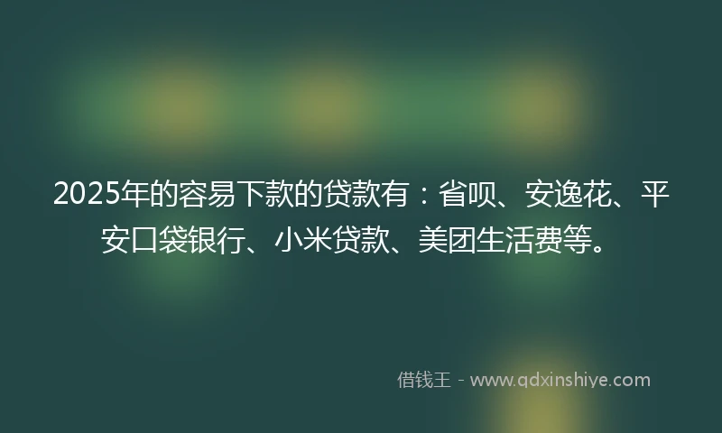 2025年的容易下款的贷款有：省呗、安逸花、平安口袋银行、小米贷款、美团生活费等。