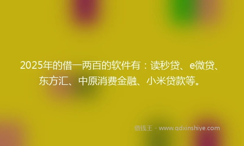 2025年的借一两百的软件有：读秒贷、e微贷、东方汇、中原消费金融、小米贷款等。