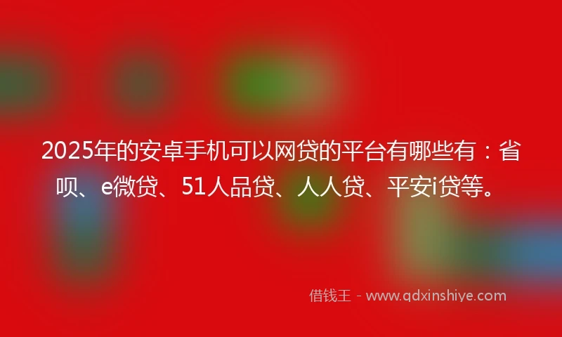 2025年的安卓手机可以网贷的平台有哪些有：省呗、e微贷、51人品贷、人人贷、平安i贷等。