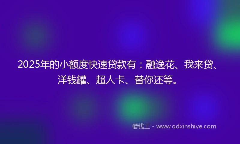 2025年的小额度快速贷款有:融逸花、我来贷、洋钱罐、超人卡、替你还等。