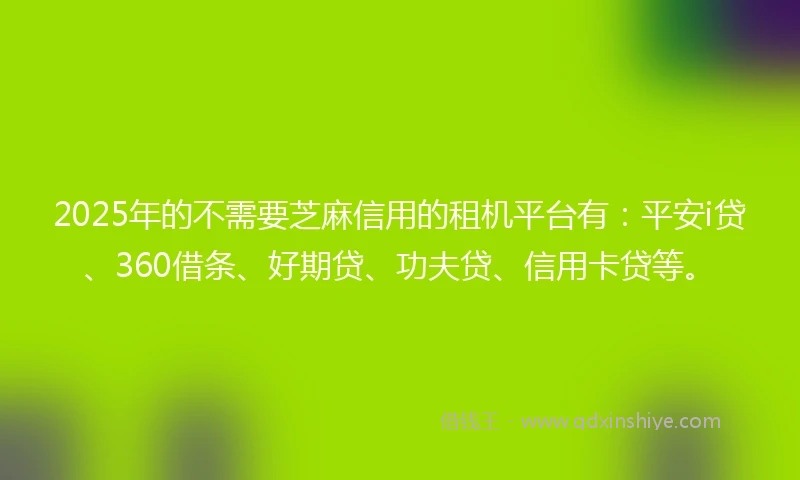 2025年的不需要芝麻信用的租机平台有：平安i贷、360借条、好期贷、功夫贷、信用卡贷等。