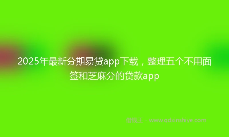 2025年最新分期易贷app下载，整理五个不用面签和芝麻分的贷款app