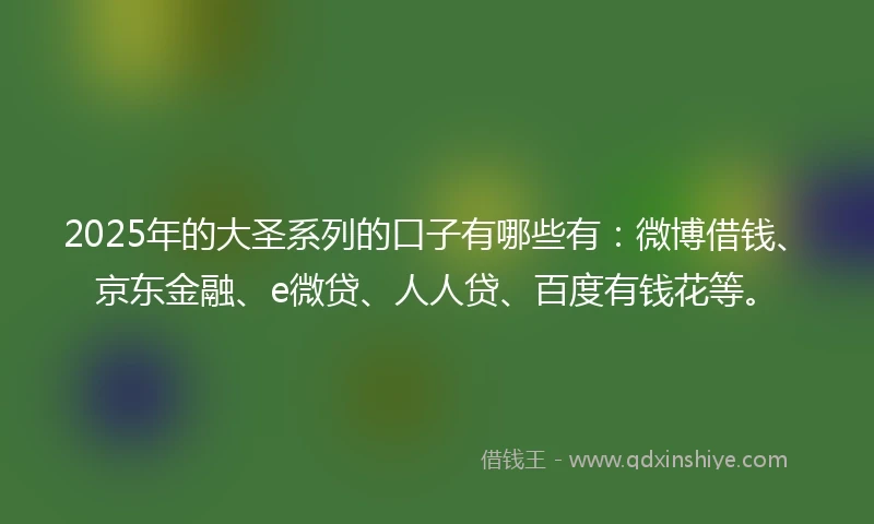 2025年的大圣系列的口子有哪些有：微博借钱、京东金融、e微贷、人人贷、百度有钱花等。
