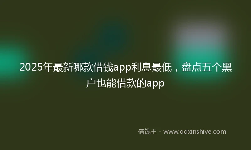 2025年最新哪款借钱app利息最低，盘点五个黑户也能借款的app