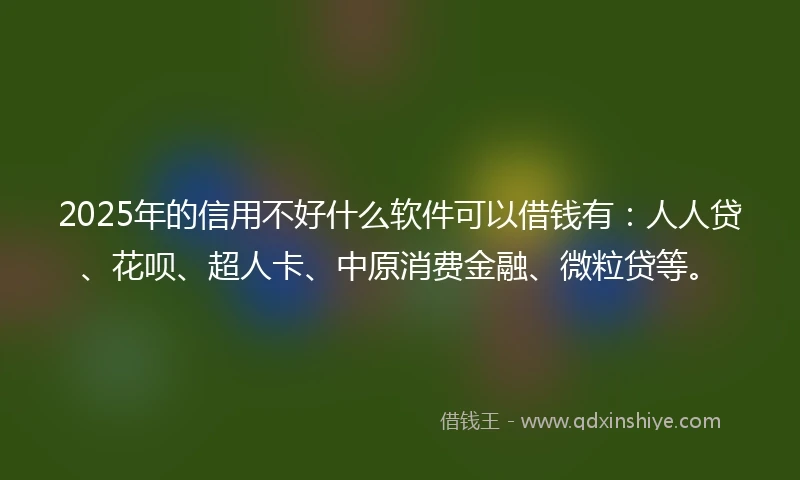 2025年的信用不好什么软件可以借钱有：人人贷、花呗、超人卡、中原消费金融、微粒贷等。