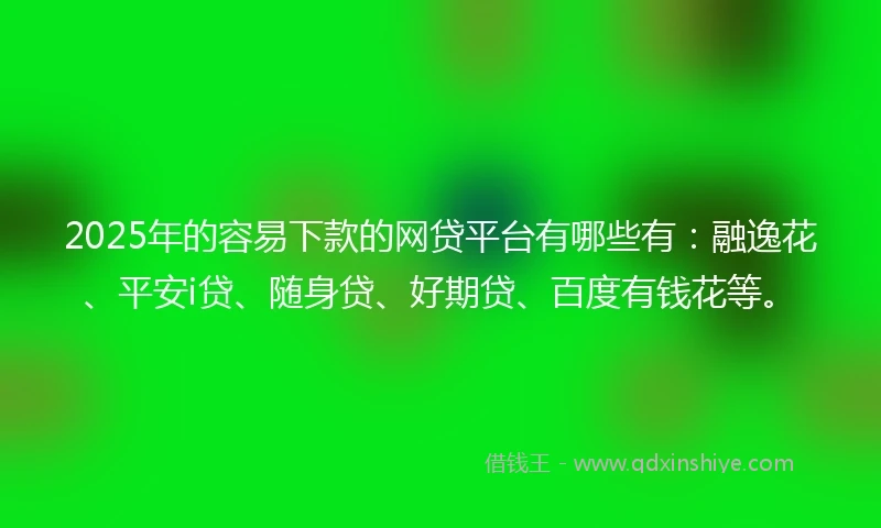 2025年的容易下款的网贷平台有哪些有：融逸花、平安i贷、随身贷、好期贷、百度有钱花等。