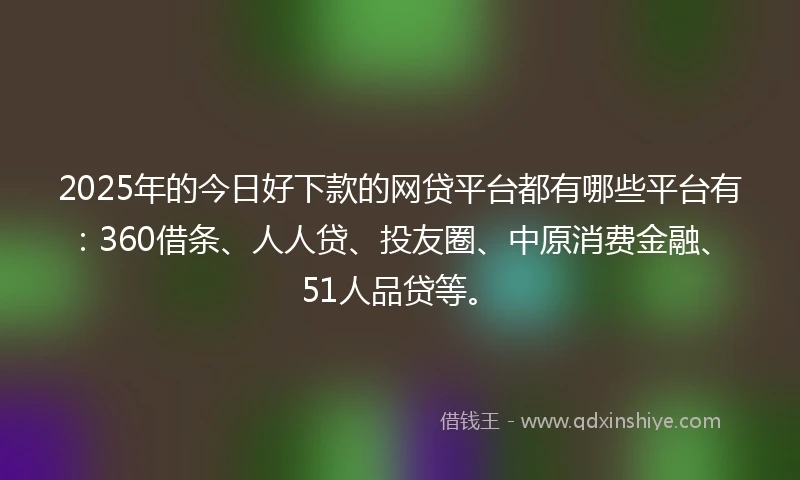 2025年的今日好下款的网贷平台都有哪些平台有：360借条、人人贷、投友圈、中原消费金融、51人品贷等。