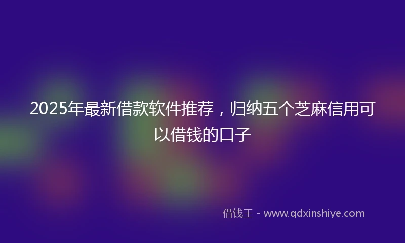 2025年最新借款软件推荐，归纳五个芝麻信用可以借钱的口子