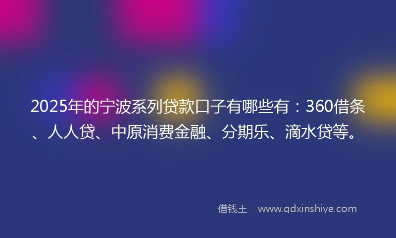 2025年的宁波系列贷款口子有哪些有：360借条、人人贷、中原消费金融、分期乐、滴水贷等。