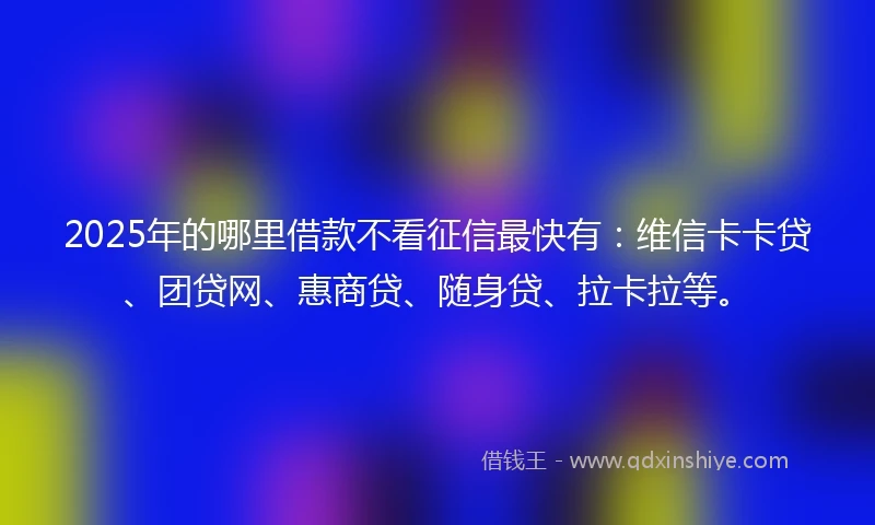 2025年的哪里借款不看征信最快有：维信卡卡贷、团贷网、惠商贷、随身贷、拉卡拉等。